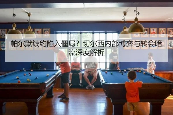 帕尔默续约陷入僵局？切尔西内部博弈与转会暗流深度解析