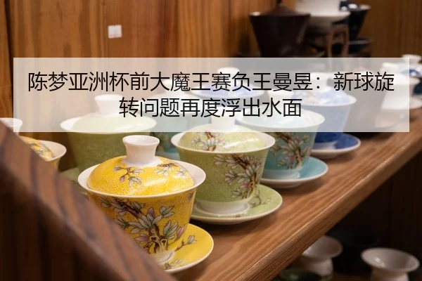 陈梦亚洲杯前大魔王赛负王曼昱：新球旋转问题再度浮出水面